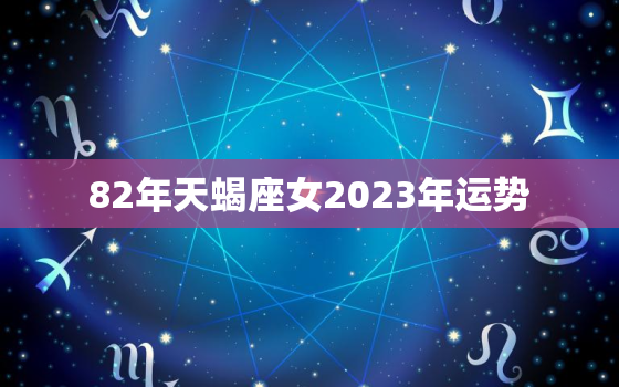 82年天蝎座女2023年运势，82年天蝎女2021年运势