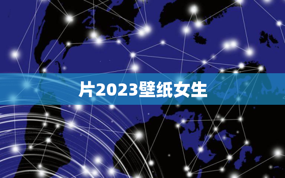 片2023壁纸女生，2o2l壁纸