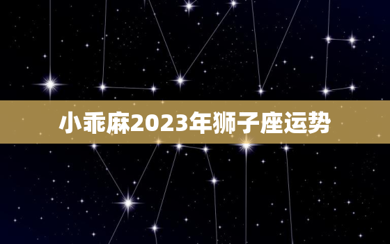 小乖麻2023年狮子座运势，2023年狮子座的运势