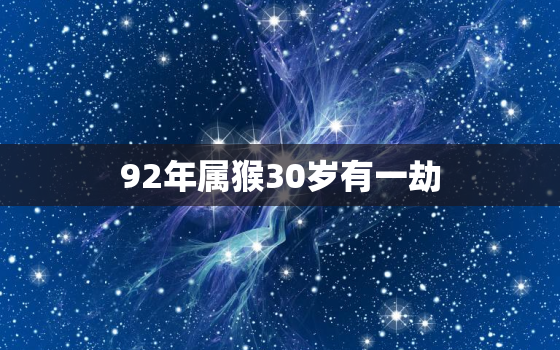 92年属猴30岁有一劫，1992年的猴过了30岁命运如何