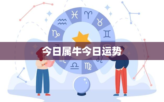 今日属牛今日运势，今日属牛今日运势怎么样