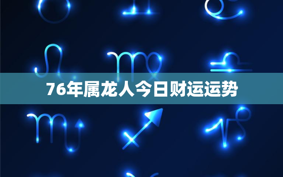 76年属龙人今日财运运势，76年属龙人今日财运运势怎么样