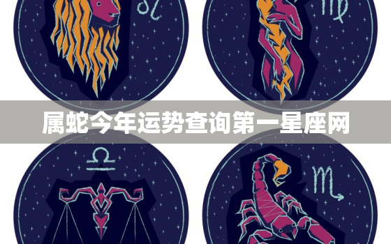 属蛇今年运势查询第一星座网，属蛇今年运势及运程