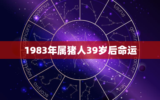 1983年属猪人39岁后命运，属猪人命最苦是几月