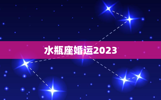 水瓶座婚运2023，水瓶座婚运2022