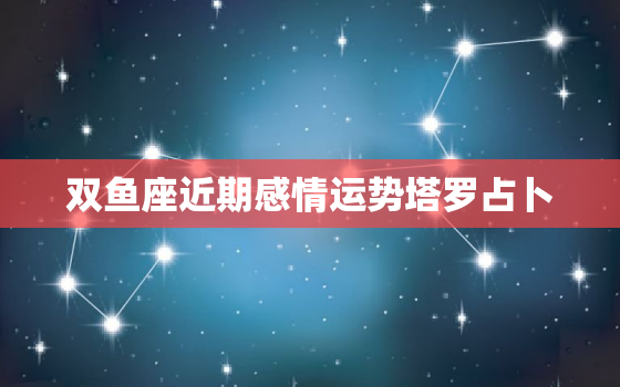 双鱼座近期感情运势塔罗占卜，双鱼座最近感情运势