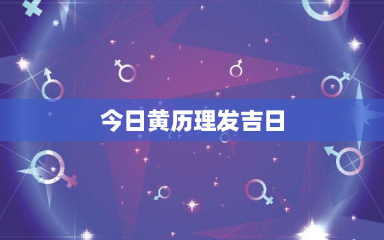 今日黄历理发吉日，今日黄历适不适合理发