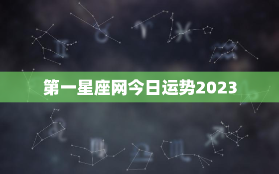 第一星座网今日运势2023，第一星座网今日运势天蝎双子座