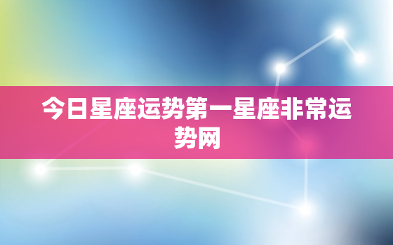 今日星座运势第一星座非常运势网，今日星座运势查询2021