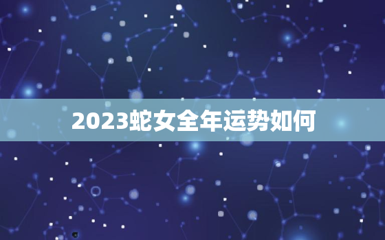 2023蛇女全年运势如何，1977年属蛇人45岁到49岁运程