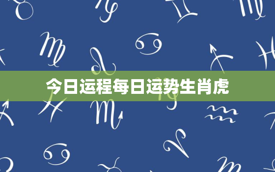 今日运程每日运势生肖虎，今日运势虎年