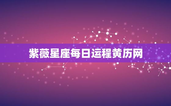 紫薇星座每日运程黄历网，
星座每日运势查询2021