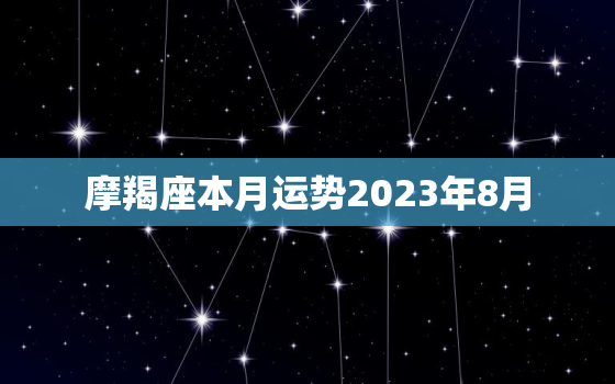 摩羯座本月运势2023年8月，摩羯座本月运势2023年8月运势如何