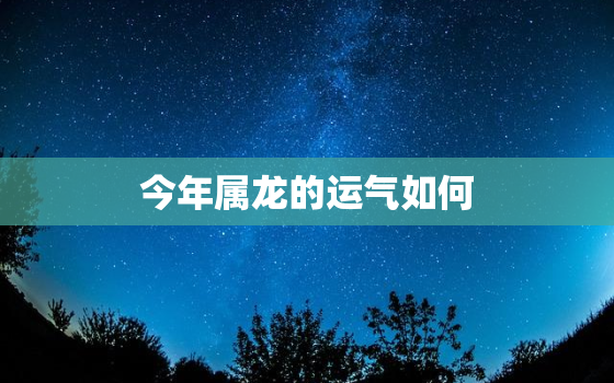 今年属龙的运气如何，2022年属龙要出大事