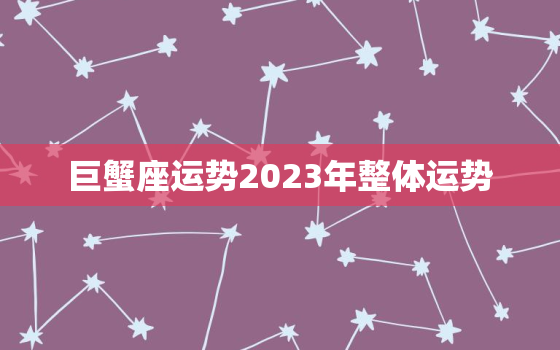 巨蟹座运势2023年整体运势，巨蟹座2023年必遭遇的劫难