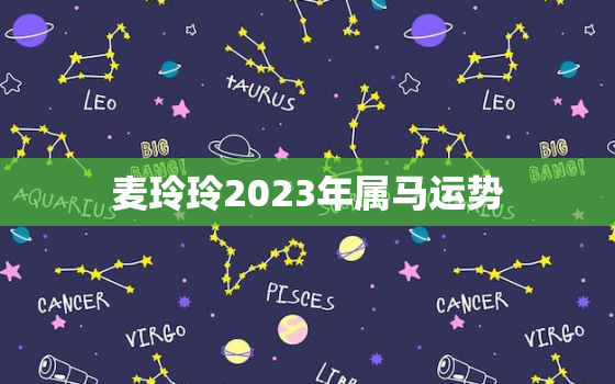 麦玲玲2023年属马运势，麦玲玲2022年属马运势