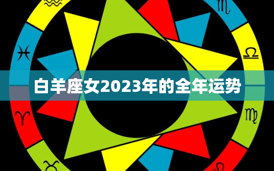 白羊座女2023年的全年运势，白羊座女在2021年运气好吗