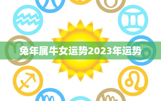 兔年属牛女运势2023年运势，牛在兔年运势2023运势详解