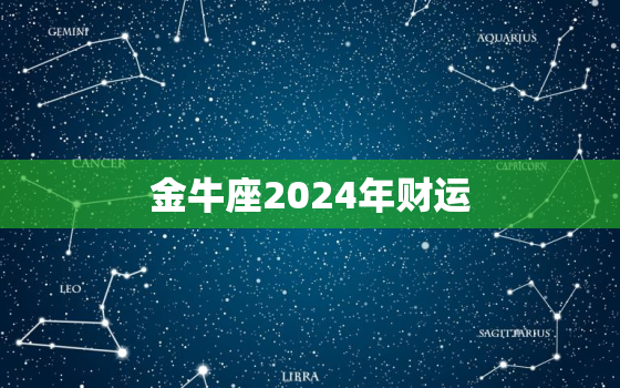 金牛座2024年财运，2024年金牛座全年运势