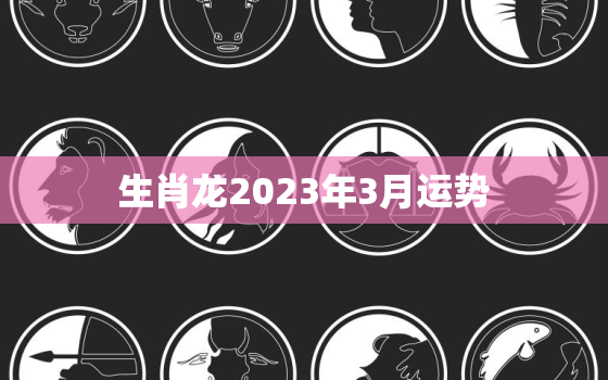 生肖龙2023年3月运势，生肖龙在2023年的运势以及注意月份