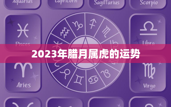 2023年腊月属虎的运势，2023年腊月属虎的运势怎么样