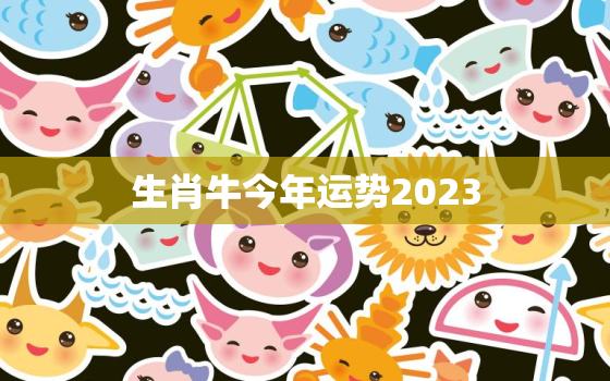 生肖牛今年运势2023，生肖牛今年运势2023年运程