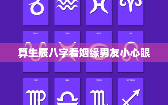 算生辰八字看姻缘男友小心眼，算生辰八字看姻缘准吗