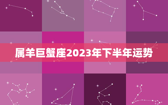 属羊巨蟹座2023年下半年运势，属羊巨蟹座2023年下半年运势及运程