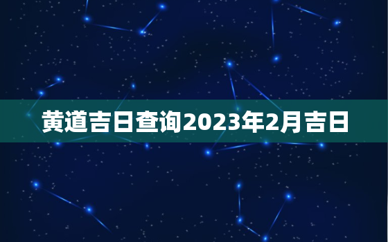 黄道吉日查询2023年2月吉日，黄道吉日查询2023年2月吉日结婚