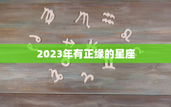 2023年有正缘的星座，会在2023年遇到正缘的人