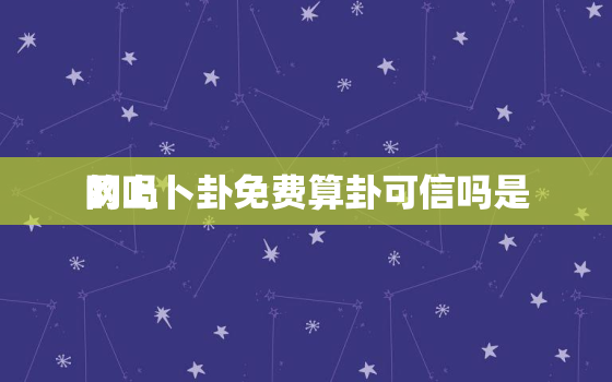 网上卜卦免费算卦可信吗是
的吗，网上算卦有没有特别准的