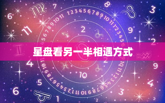 星盘看另一半相遇方式，星盘看跟另一半在哪相遇