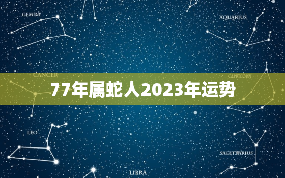 77年属蛇人2023年运势，86年属虎2023年运势详解