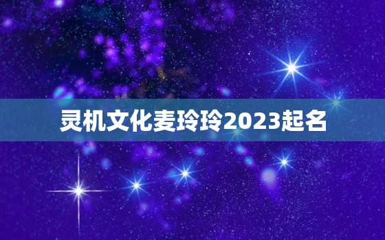 灵机文化麦玲玲2023起名，麦玲玲系列寓意