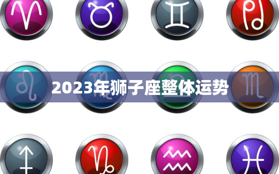 2023年狮子座整体运势，2023年狮子座运势及运程