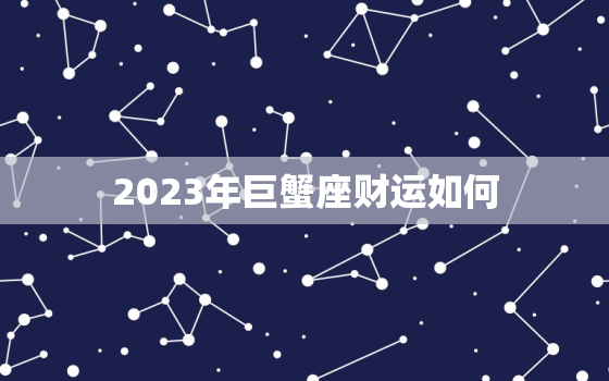 2023年巨蟹座财运如何，2023年巨蟹座财运如何呢