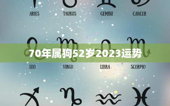 70年属狗52岁2023运势，70年属狗2023年运势