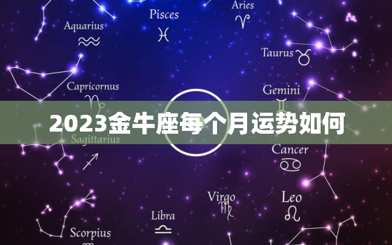 2023金牛座每个月运势如何，2023年金牛座