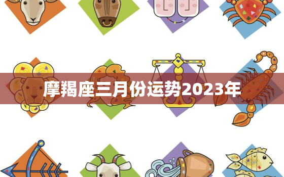 摩羯座三月份运势2023年，摩羯座20213月份运势