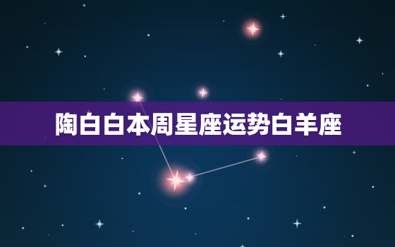 陶白白本周星座运势白羊座，陶白白本周星座运势白羊座幸运数字