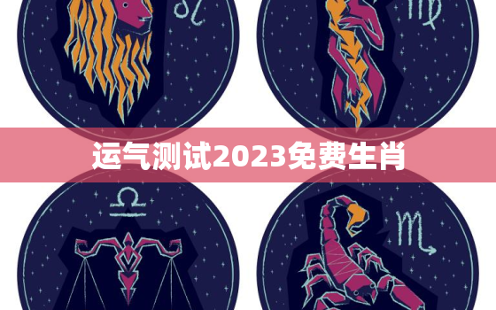 运气测试2023免费生肖，2020运气测试免费