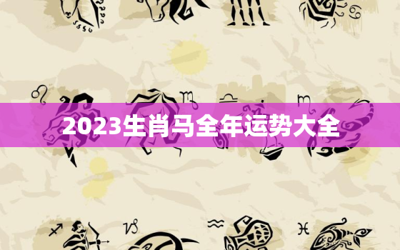 2023生肖马全年运势大全，2023年属马的全年运势