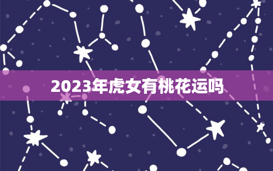 2023年虎女有桃花运吗，属虎的
桃花年