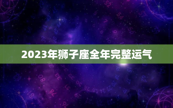 2023年狮子座全年完整运气，狮子座2023年的业力是什么