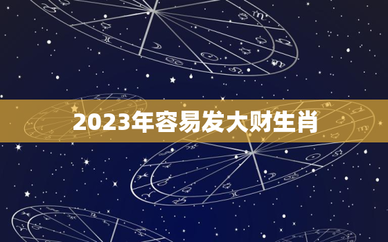 2023年容易发大财生肖，2023年财运最好的人