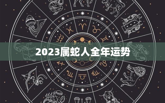 2023属蛇人全年运势，2022年蛇生肖的全年运势如何
