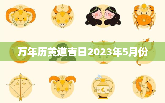 万年历黄道吉日2023年5月份，2023年适合结婚的日子一览表