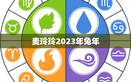 麦玲玲2023年兔年，麦玲玲2023年兔年属牛运程