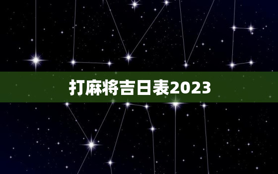 打麻将吉日表2023，打麻将吉日表2021属猴