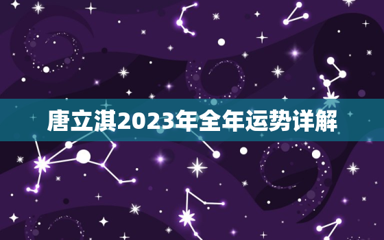 唐立淇2023年全年运势详解，2021唐立淇运势